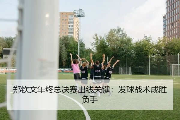 郑钦文年终总决赛出线关键：发球战术成胜负手
